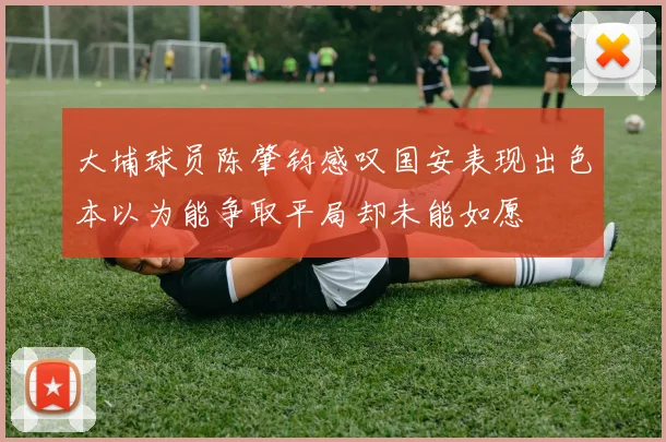 大埔球员陈肇钧感叹国安表现出色本以为能争取平局却未能如愿