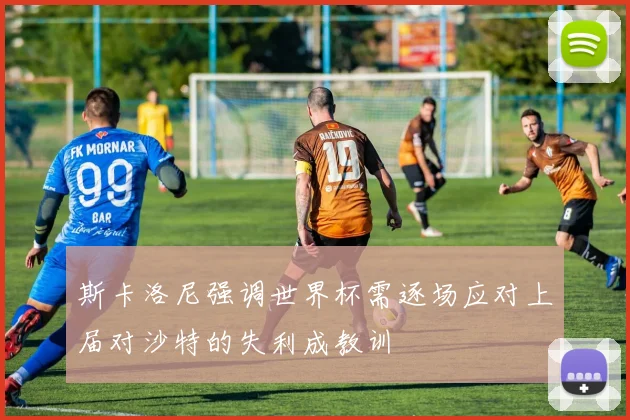 斯卡洛尼强调世界杯需逐场应对上届对沙特的失利成教训