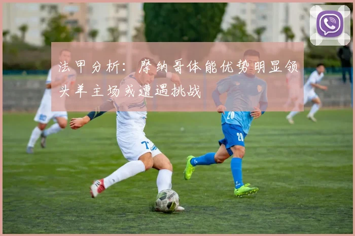 法甲分析：摩纳哥体能优势明显领头羊主场或遭遇挑战