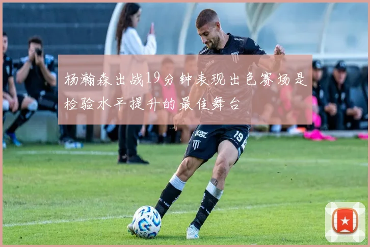 杨瀚森出战19分钟表现出色赛场是检验水平提升的最佳舞台