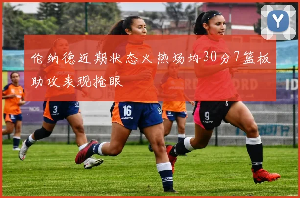 伦纳德近期状态火热场均30分7篮板助攻表现抢眼