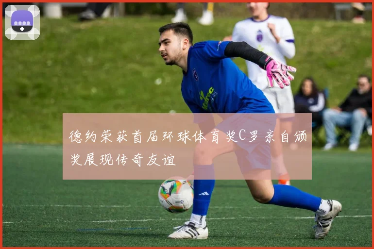 德约荣获首届环球体育奖C罗亲自颁奖展现传奇友谊