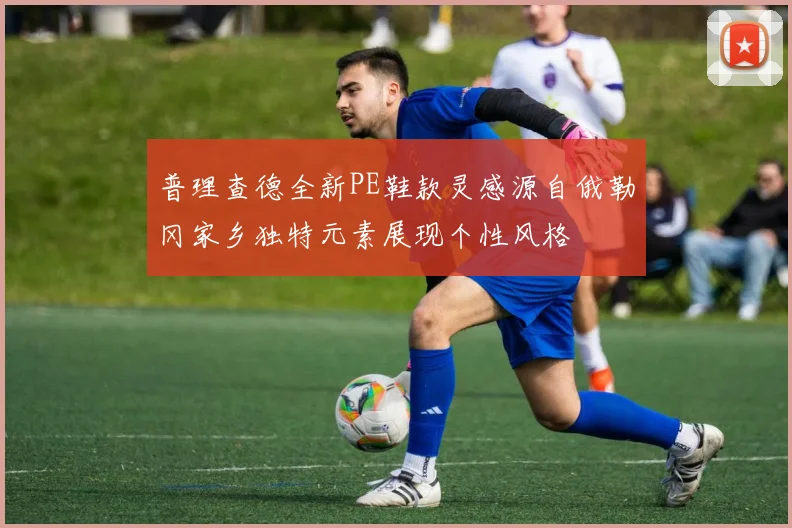 普理查德全新PE鞋款灵感源自俄勒冈家乡独特元素展现个性风格