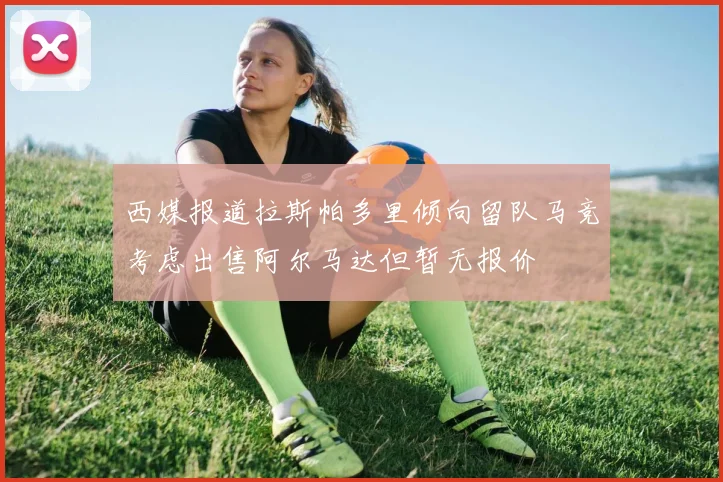 西媒报道拉斯帕多里倾向留队马竞考虑出售阿尔马达但暂无报价