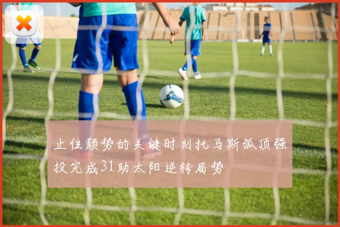 止住颓势的关键时刻托马斯弧顶强投完成31助太阳逆转局势