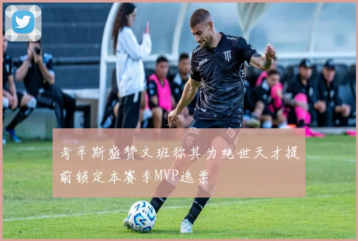 考辛斯盛赞文班称其为绝世天才提前锁定本赛季MVP选票