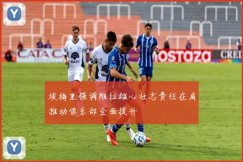 埃梅里强调维拉雄心壮志责任在肩推动俱乐部全面提升
