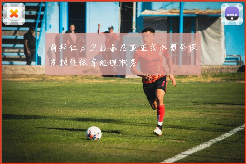前拜仁后卫拉菲尼亚正式加盟圣保罗担任体育经理职务