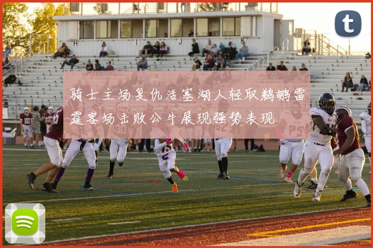 骑士主场复仇活塞湖人轻取鹈鹕雷霆客场击败公牛展现强势表现