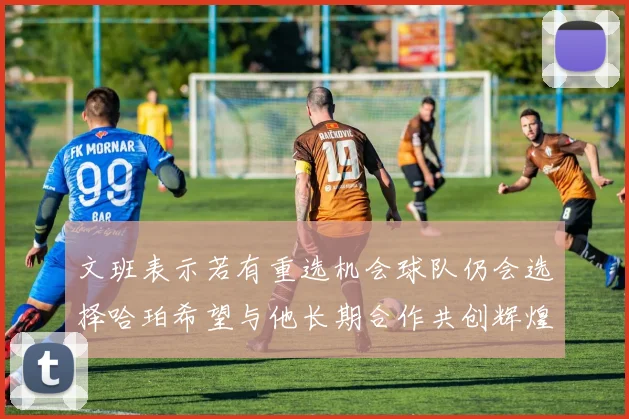 文班表示若有重选机会球队仍会选择哈珀希望与他长期合作共创辉煌