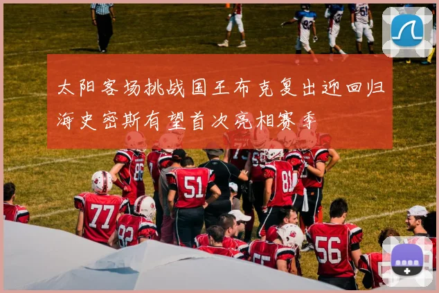 太阳客场挑战国王布克复出迎回归海史密斯有望首次亮相赛季