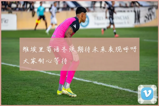 维埃里寄语齐沃期待未来表现呼吁大家耐心等待