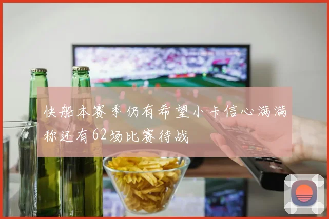 快船本赛季仍有希望小卡信心满满称还有62场比赛待战