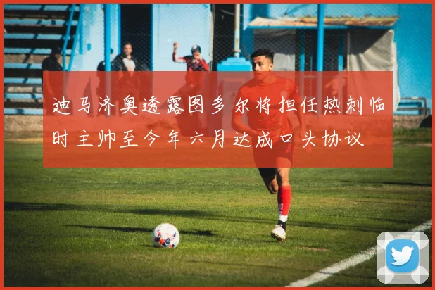 迪马济奥透露图多尔将担任热刺临时主帅至今年六月达成口头协议