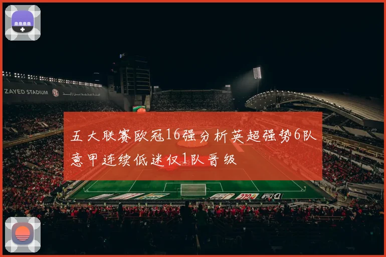 五大联赛欧冠16强分析英超强势6队意甲连续低迷仅1队晋级