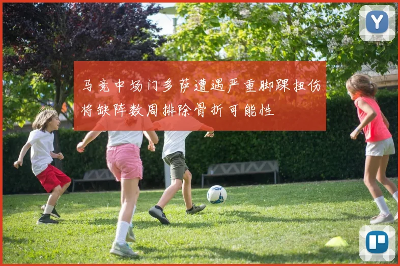 马竞中场门多萨遭遇严重脚踝扭伤将缺阵数周排除骨折可能性