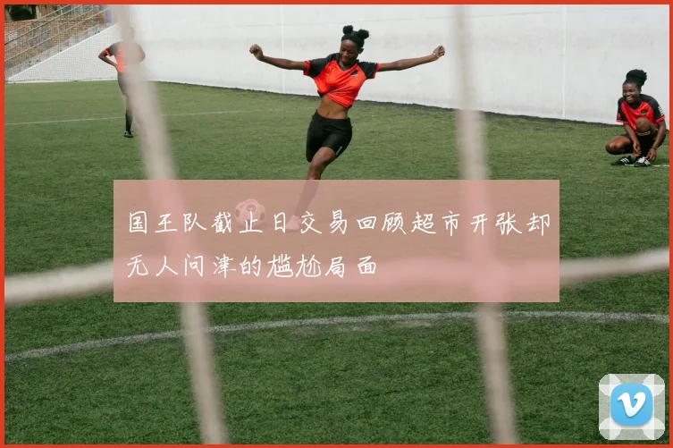 国王队截止日交易回顾超市开张却无人问津的尴尬局面