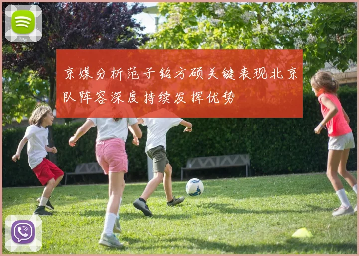 京媒分析范子铭方硕关键表现北京队阵容深度持续发挥优势