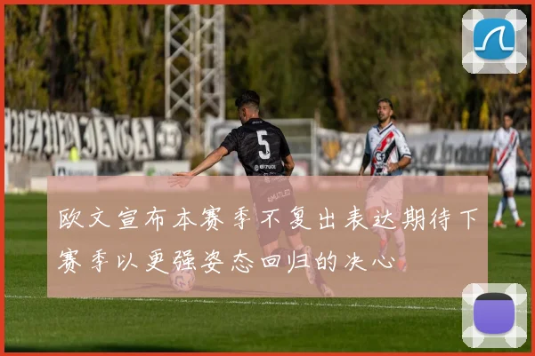 欧文宣布本赛季不复出表达期待下赛季以更强姿态回归的决心