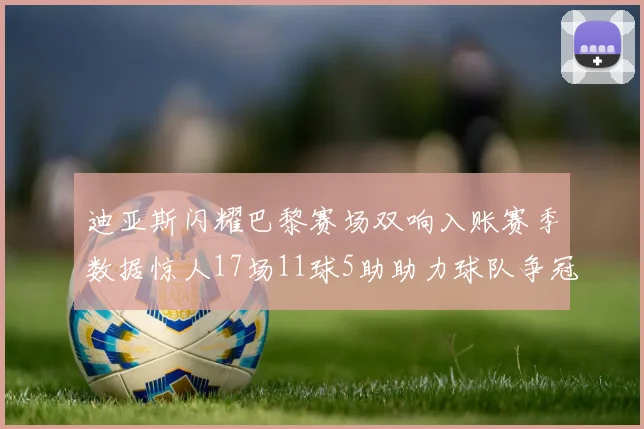 迪亚斯闪耀巴黎赛场双响入账赛季数据惊人17场11球5助助力球队争冠