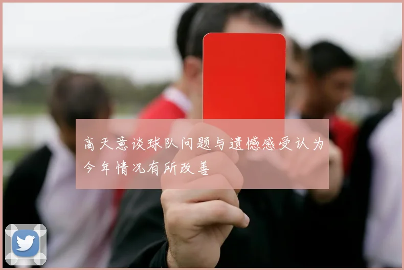 高天意谈球队问题与遗憾感受认为今年情况有所改善