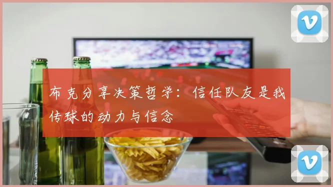 布克分享决策哲学：信任队友是我传球的动力与信念