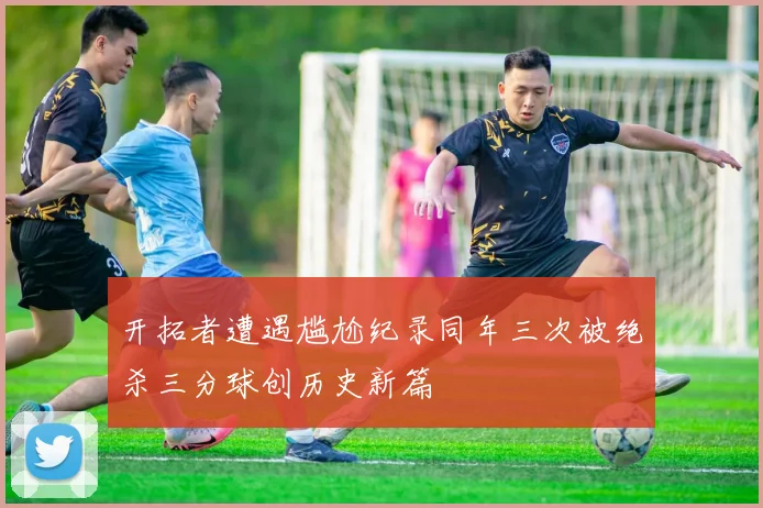 开拓者遭遇尴尬纪录同年三次被绝杀三分球创历史新篇
