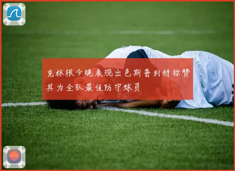 克林根今晚表现出色斯普利特称赞其为全队最佳防守球员